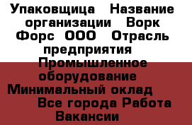 Упаковщица › Название организации ­ Ворк Форс, ООО › Отрасль предприятия ­ Промышленное оборудование › Минимальный оклад ­ 24 000 - Все города Работа » Вакансии   